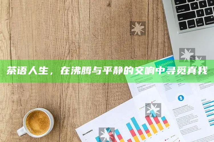 茶语人生，在沸腾与平静的交响中寻觅真我