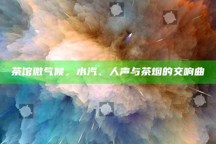 茶馆微气候，水汽、人声与茶烟的交响曲