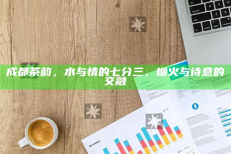 成都茶韵，水与情的七分三，烟火与诗意的交融
