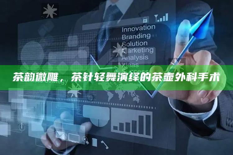 茶韵微雕，茶针轻舞演绎的茶壶外科手术