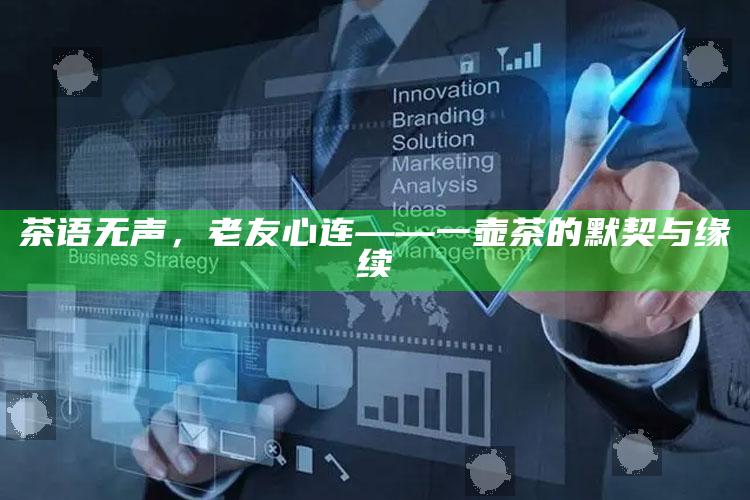 茶语无声，老友心连——一壶茶的默契与缘续