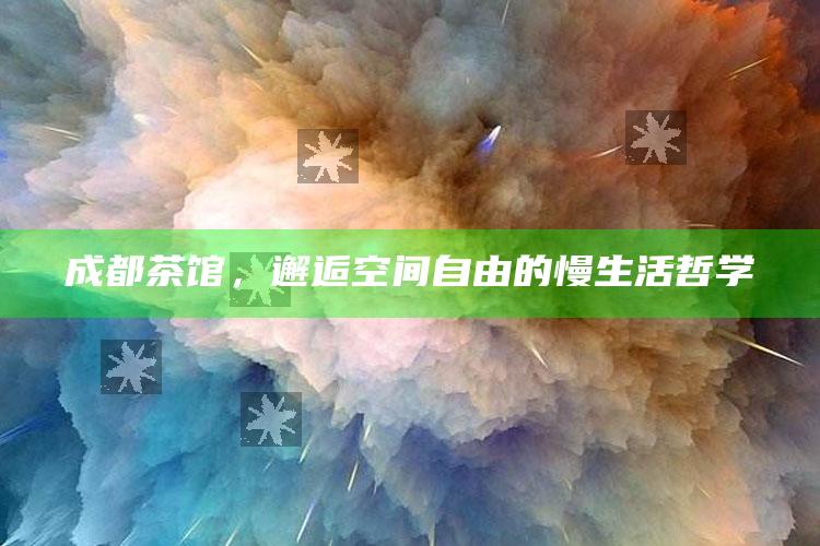 成都茶馆，邂逅空间自由的慢生活哲学