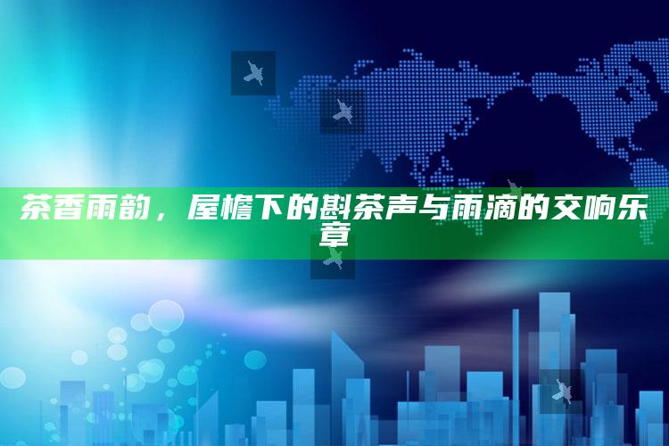 茶香雨韵，屋檐下的斟茶声与雨滴的交响乐章