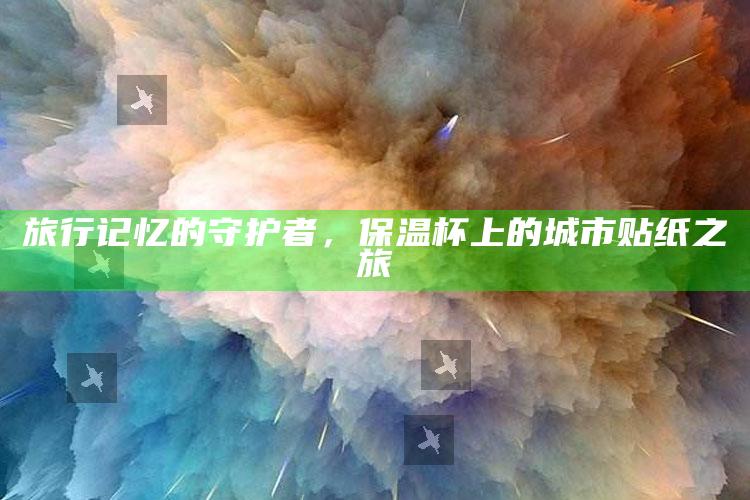 旅行记忆的守护者，保温杯上的城市贴纸之旅