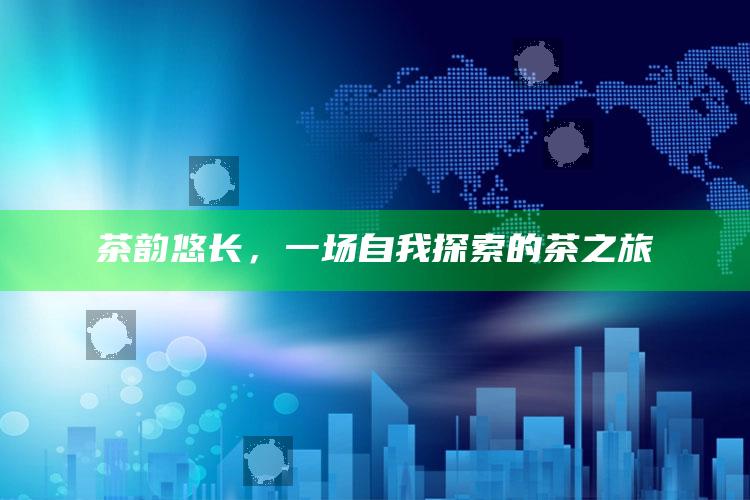 茶韵悠长，一场自我探索的茶之旅