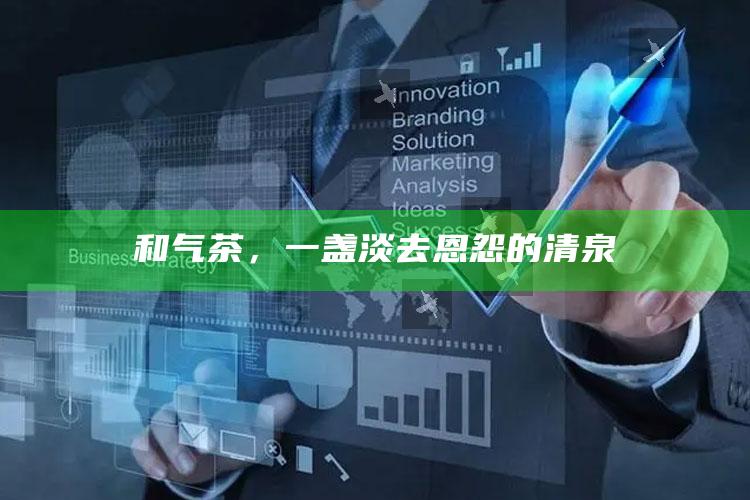 和气茶，一盏淡去恩怨的清泉