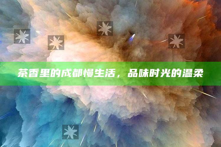 茶香里的成都慢生活，品味时光的温柔