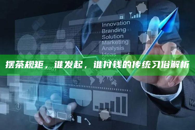 摆茶规矩，谁发起，谁付钱的传统习俗解析