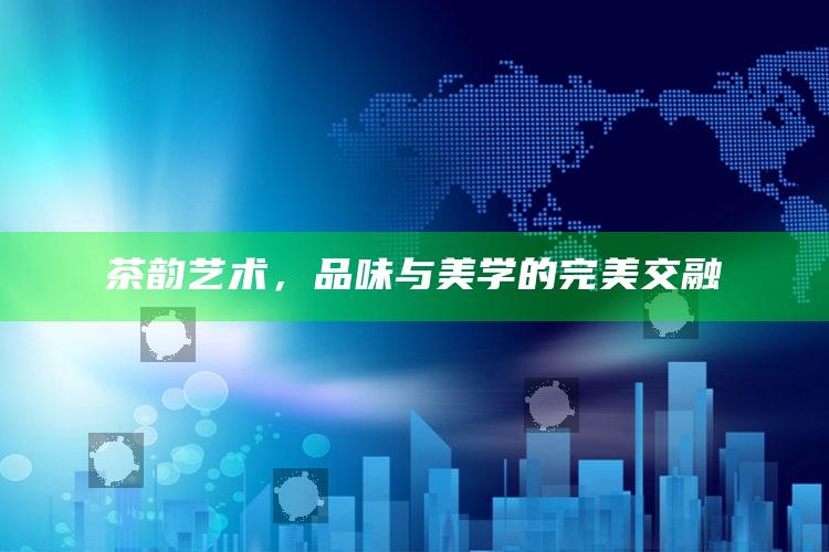 茶韵艺术，品味与美学的完美交融