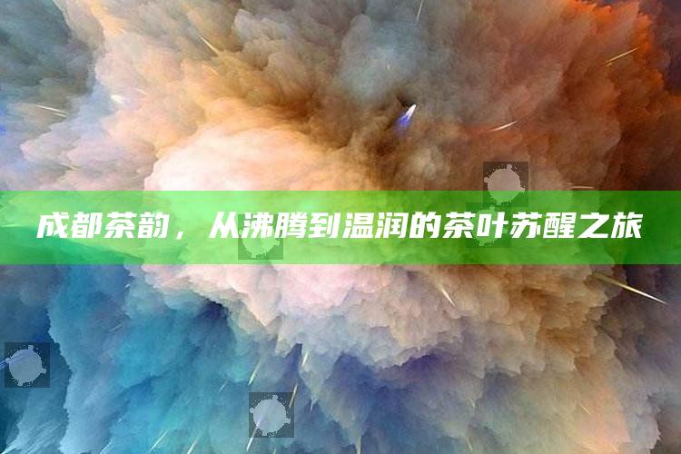 成都茶韵，从沸腾到温润的茶叶苏醒之旅