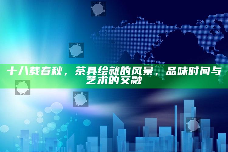 十八载春秋，茶具绘就的风景，品味时间与艺术的交融