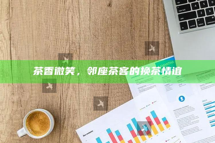 茶香微笑，邻座茶客的换茶情谊