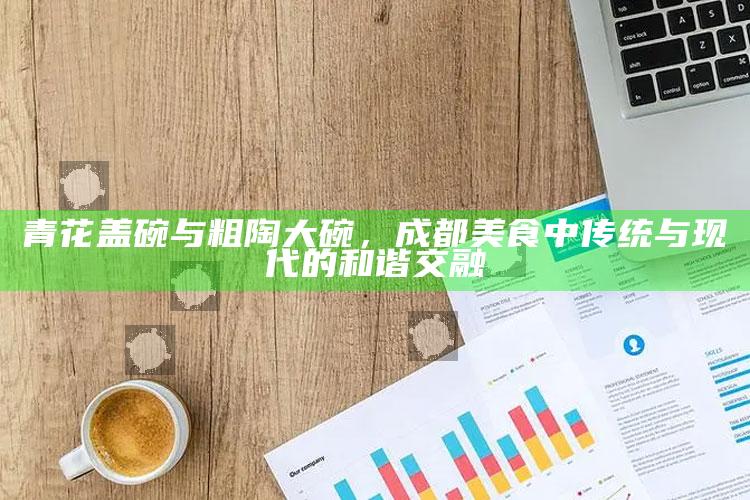 青花盖碗与粗陶大碗，成都美食中传统与现代的和谐交融