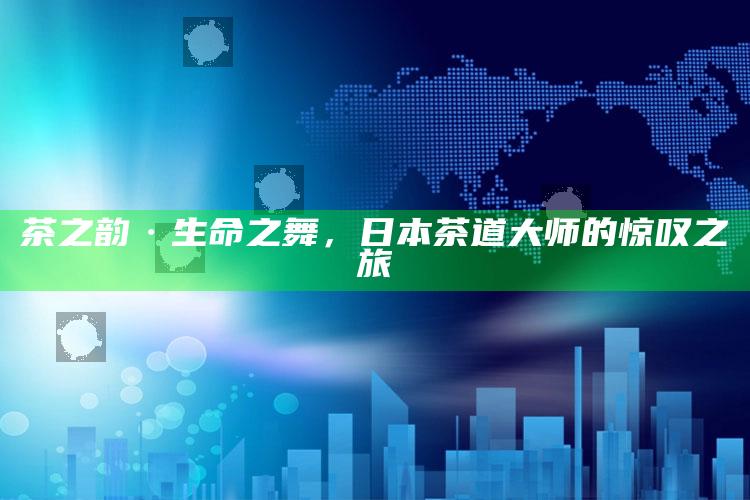 茶之韵·生命之舞，日本茶道大师的惊叹之旅